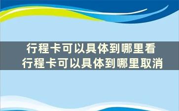 行程卡可以具体到哪里看 行程卡可以具体到哪里取消